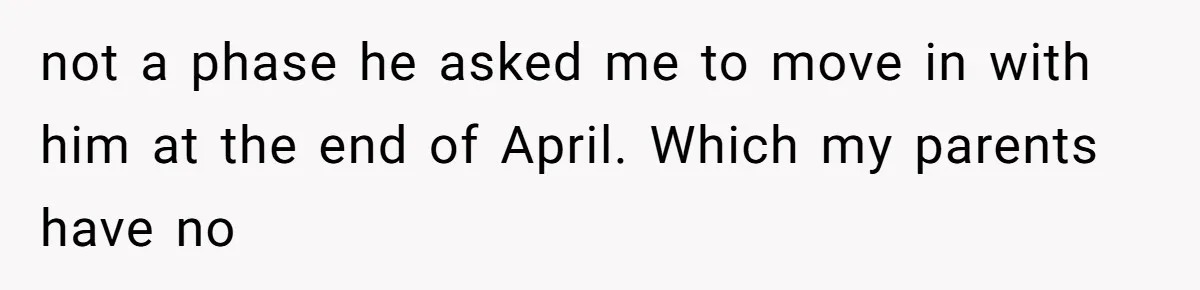 not a phase he asked me to move in with him at the end of April. Which my parents have no