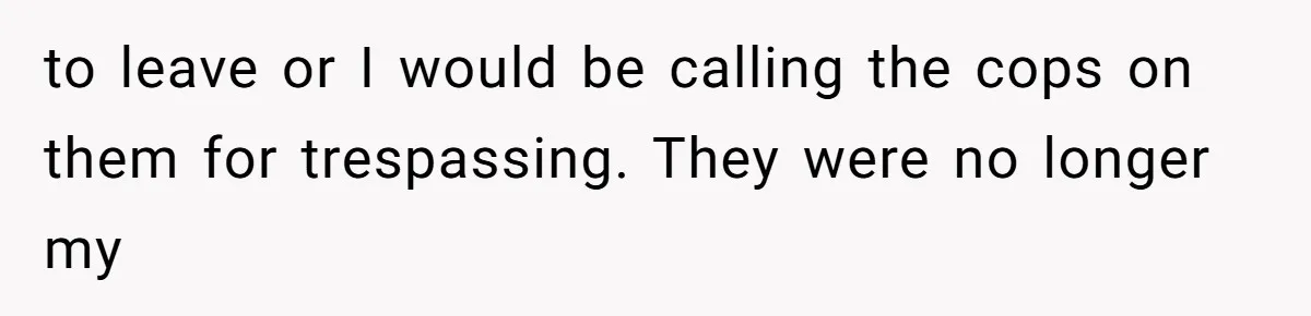 to leave or I would be calling the cops on them for trespassing. They were no longer my