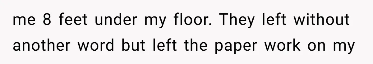 me 8 feet under my floor. They left without another word but left the paper work on my