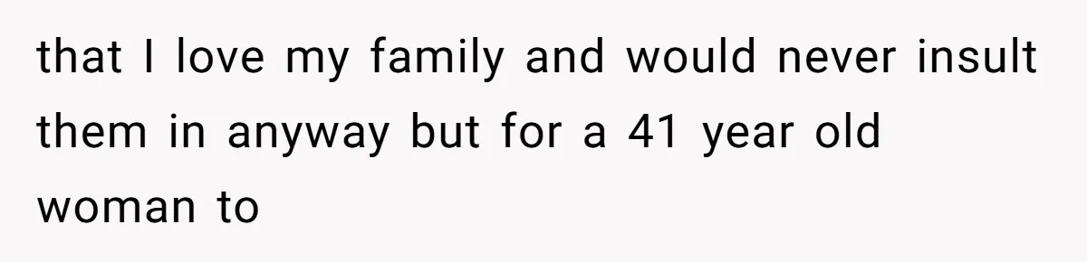 that I love my family and would never insult them in anyway but for a 41 year old woman to