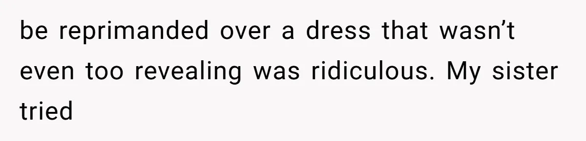 be reprimanded over a dress that wasn’t even too revealing was ridiculous. My sister tried