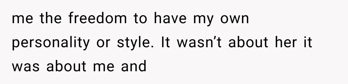 me the freedom to have my own personality or style. It wasn’t about her it was about me and