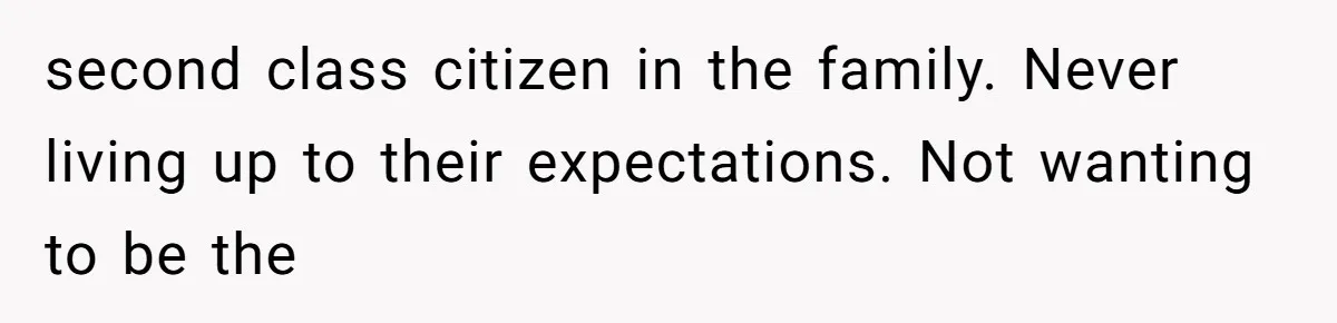 second class citizen in the family. Never living up to their expectations. Not wanting to be the