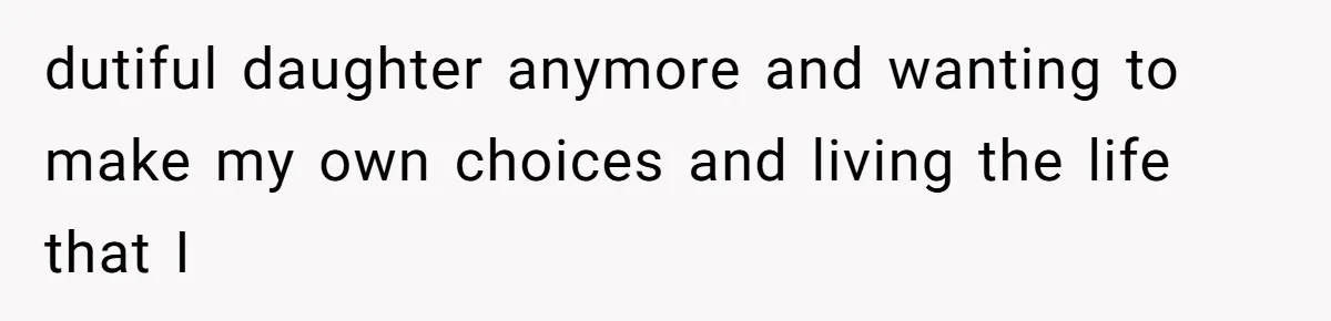 dutiful daughter anymore and wanting to make my own choices and living the life that I