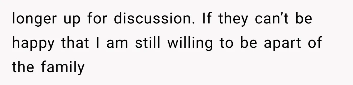 longer up for discussion. If they can’t be happy that I am still willing to be apart of the family
