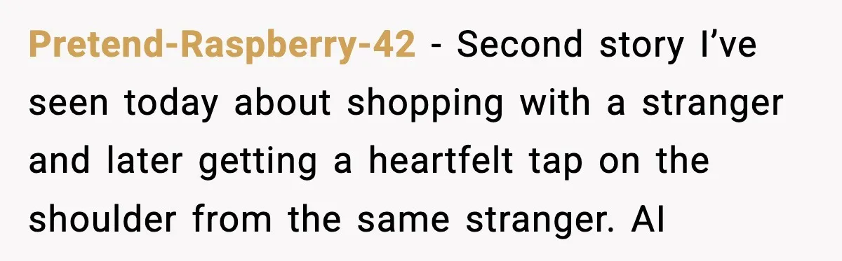 Woman Helps Teen Choose a Gift for His Dad and Gets a Surprise Weeks Later Pretend-Raspberry-42 − Second story I’ve seen today about shopping with a stranger and later getting a heartfelt tap on the shoulder from the same stranger. AI