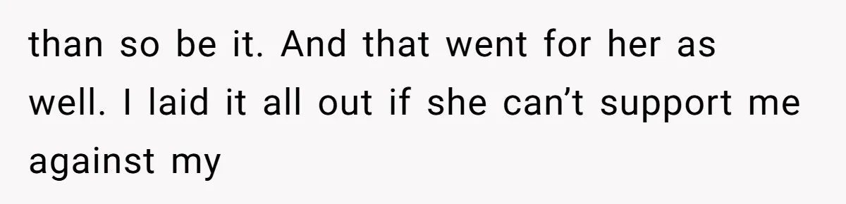 than so be it. And that went for her as well. I laid it all out if she can’t support me against my