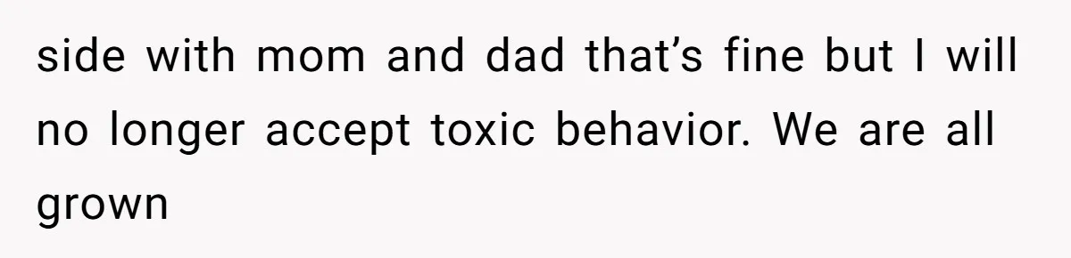 side with mom and dad that’s fine but I will no longer accept toxic behavior. We are all grown
