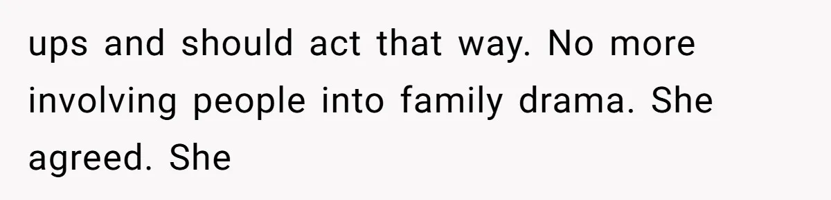 ups and should act that way. No more involving people into family drama. She agreed. She