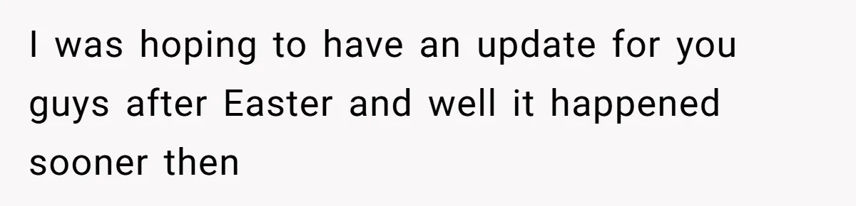 I was hoping to have an update for you guys after Easter and well it happened sooner then