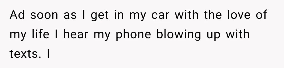 Ad soon as I get in my car with the love of my life I hear my phone blowing up with texts. I