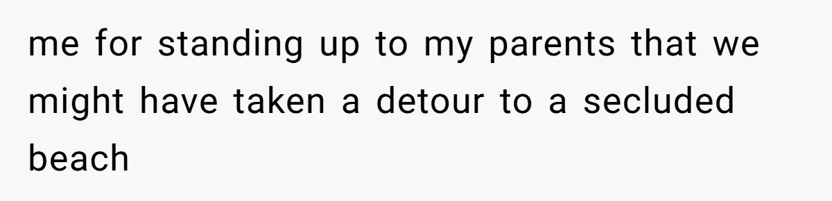 me for standing up to my parents that we might have taken a detour to a secluded beach