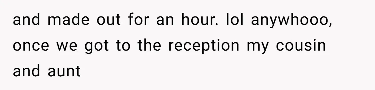 and made out for an hour. lol anywhooo, once we got to the reception my cousin and aunt