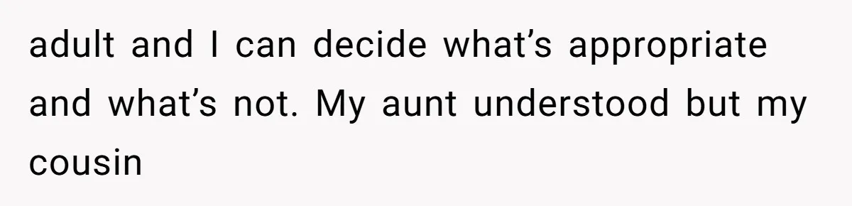 adult and I can decide what’s appropriate and what’s not. My aunt understood but my cousin
