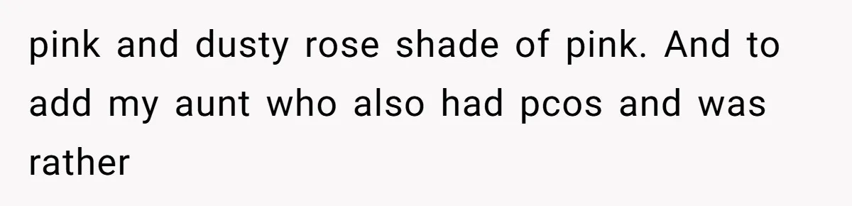 pink and dusty rose shade of pink. And to add my aunt who also had pcos and was rather