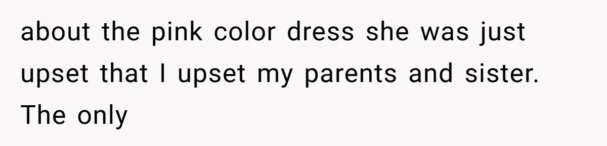 about the pink color dress she was just upset that I upset my parents and sister. The only