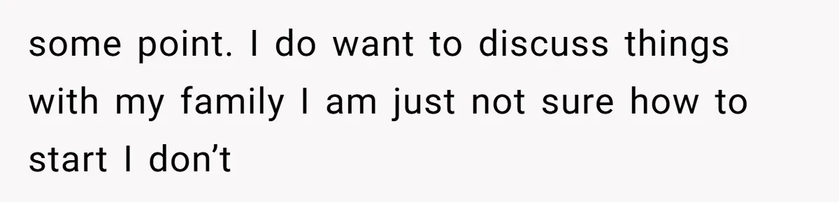 some point. I do want to discuss things with my family I am just not sure how to start I don’t