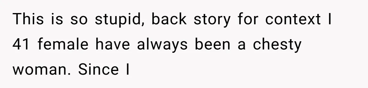 This is so stupid, back story for context I 41 female have always been a chesty woman. Since I