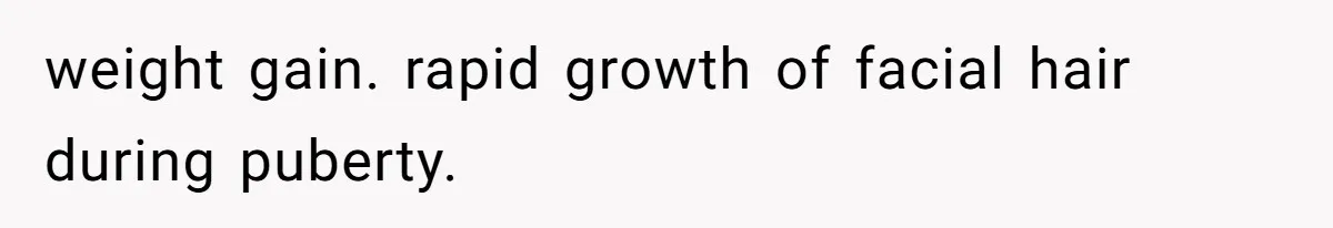 weight gain. rapid growth of facial hair during puberty.