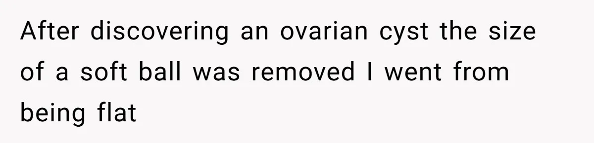 After discovering an ovarian cyst the size of a soft ball was removed I went from being flat