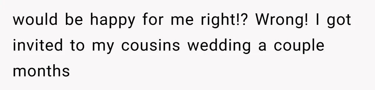 would be happy for me right!? Wrong! I got invited to my cousins wedding a couple months