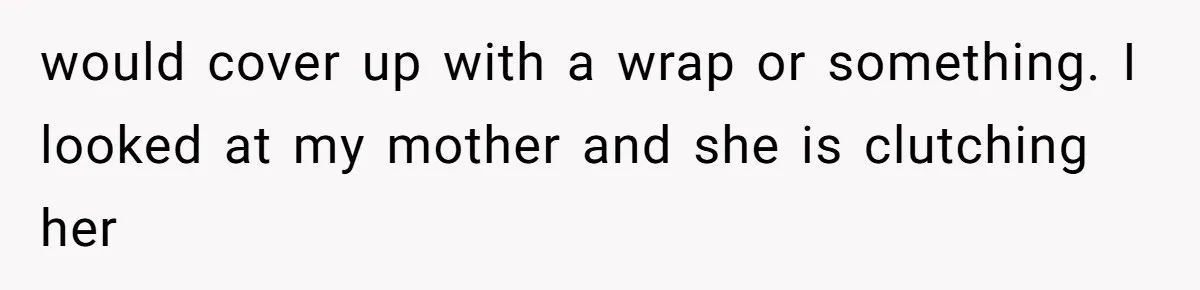 would cover up with a wrap or something. I looked at my mother and she is clutching her