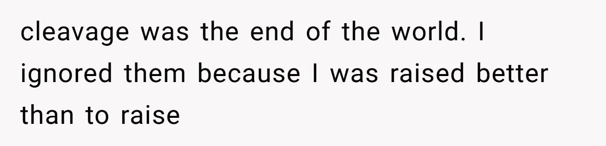 cleavage was the end of the world. I ignored them because I was raised better than to raise