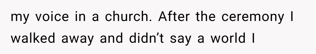 my voice in a church. After the ceremony I walked away and didn’t say a world I