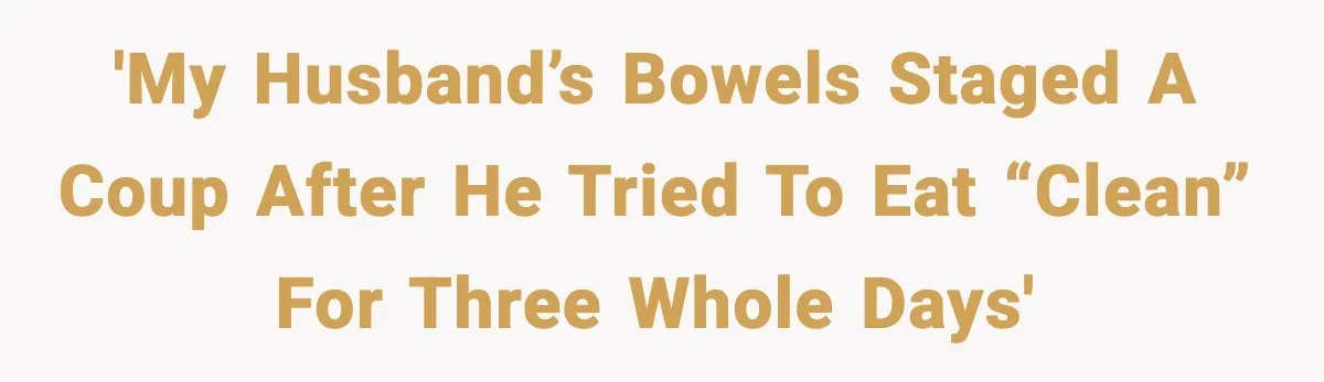 'My husband’s bowels staged a coup after he tried to eat “clean” for three whole days'