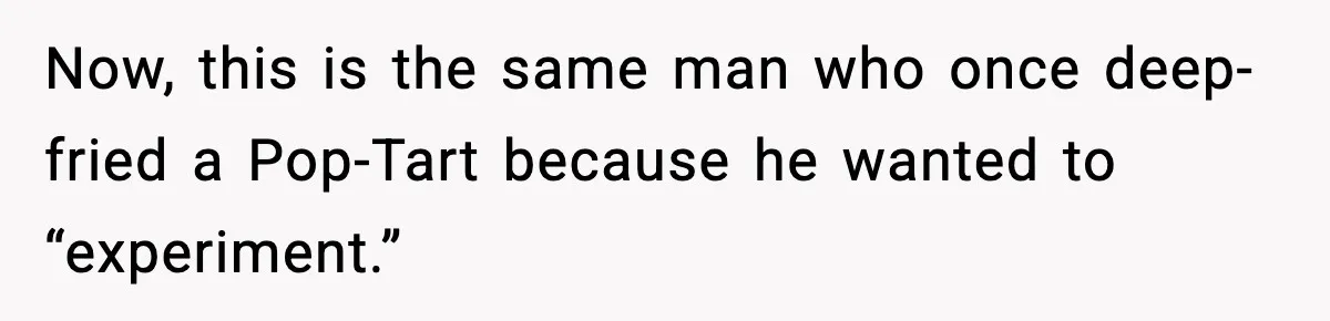 Now, this is the same man who once deep-fried a Pop-Tart because he wanted to “experiment.”