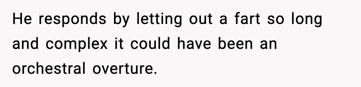 He responds by letting out a fart so long and complex it could have been an orchestral overture.