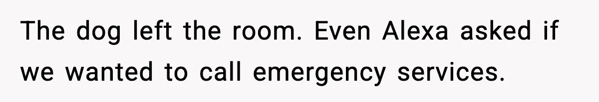 The dog left the room. Even Alexa asked if we wanted to call emergency services.