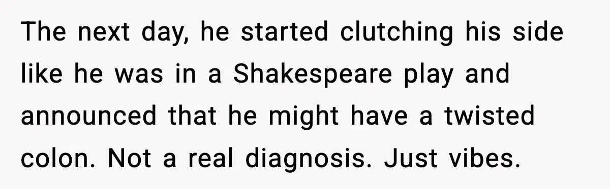 The next day, he started clutching his side like he was in a Shakespeare play and announced that he might have a twisted colon. Not a real diagnosis. Just vibes.
