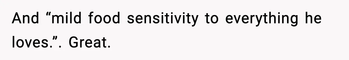 And “mild food sensitivity to everything he loves.”. Great.