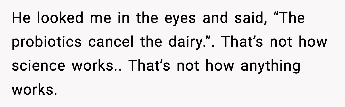 He looked me in the eyes and said, “The probiotics cancel the dairy.”. That’s not how science works.. That’s not how anything works.