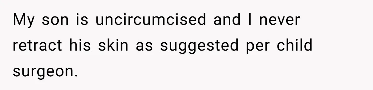 My son is uncircumcised and I never retract his skin as suggested per child surgeon.