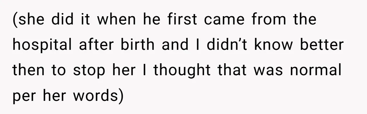 (she did it when he first came from the hospital after birth and I didn’t know better then to stop her I thought that was normal per her words)