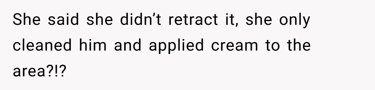 She said she didn’t retract it, she only cleaned him and applied cream to the area?!?