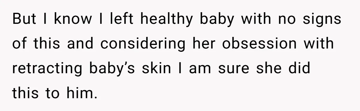 But I know I left healthy baby with no signs of this and considering her obsession with retracting baby’s skin I am sure she did this to him.