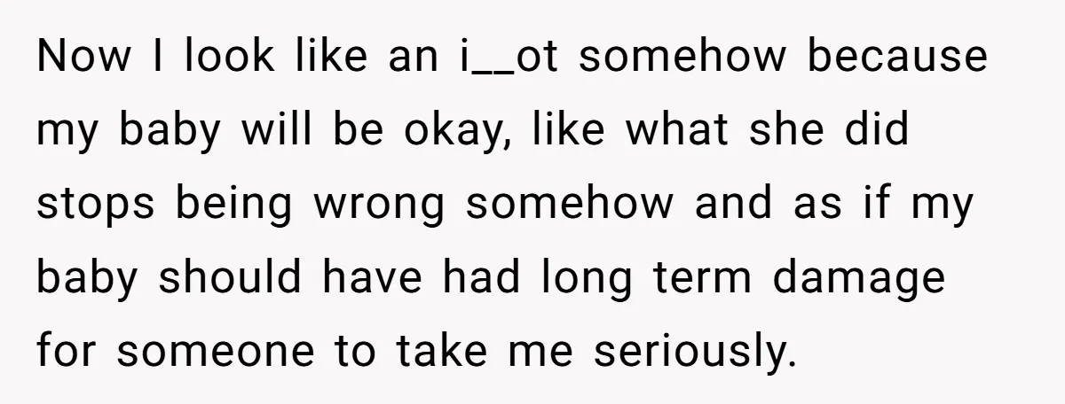 Now I look like an i__ot somehow because my baby will be okay, like what she did stops being wrong somehow and as if my baby should have had long...