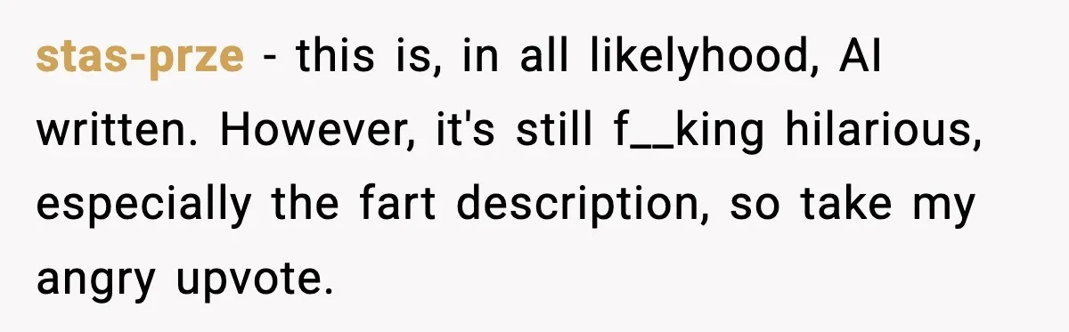 stas-prze − this is, in all likelyhood, AI written. However, it's still f__king hilarious, especially the fart description, so take my angry upvote.