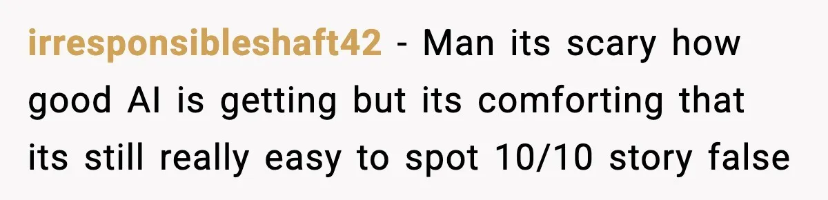 irresponsibleshaft42 − Man its scary how good AI is getting but its comforting that its still really easy to spot 10/10 story false