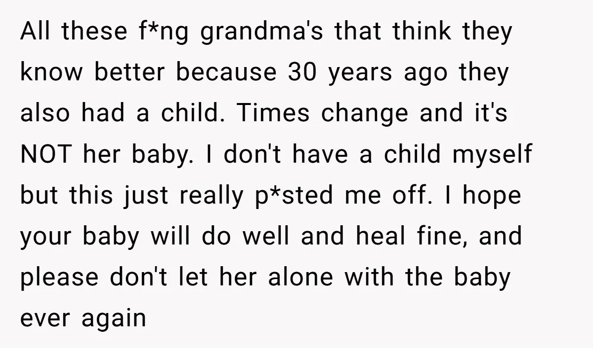 All these f*ng grandma's that think they know better because 30 years ago they also had a child. Times change and it's NOT her baby. I don't have a child...