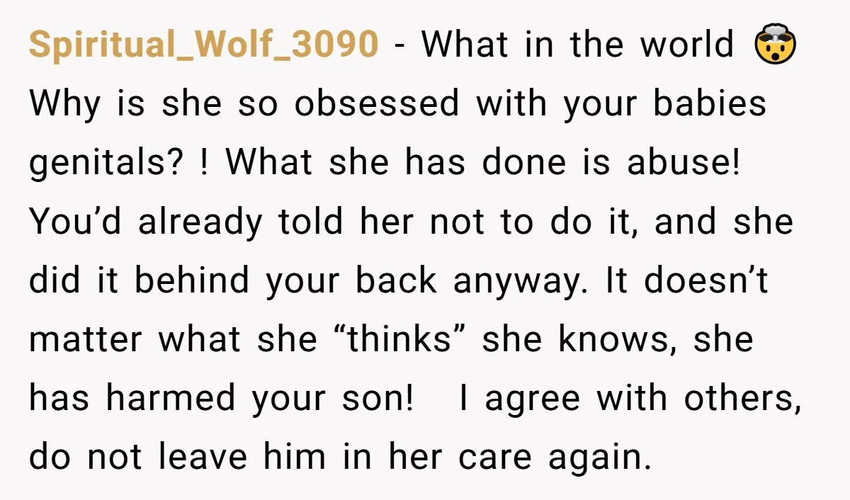 Spiritual_Wolf_3090 − What in the world 🤯 Why is she so obsessed with your babies genitals? ! What she has done is abuse! You’d already told her not to do...