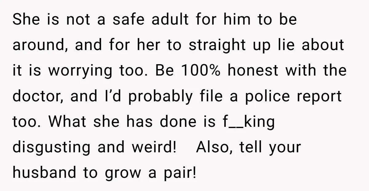 She is not a safe adult for him to be around, and for her to straight up lie about it is worrying too. Be 100% honest with the doctor, and...