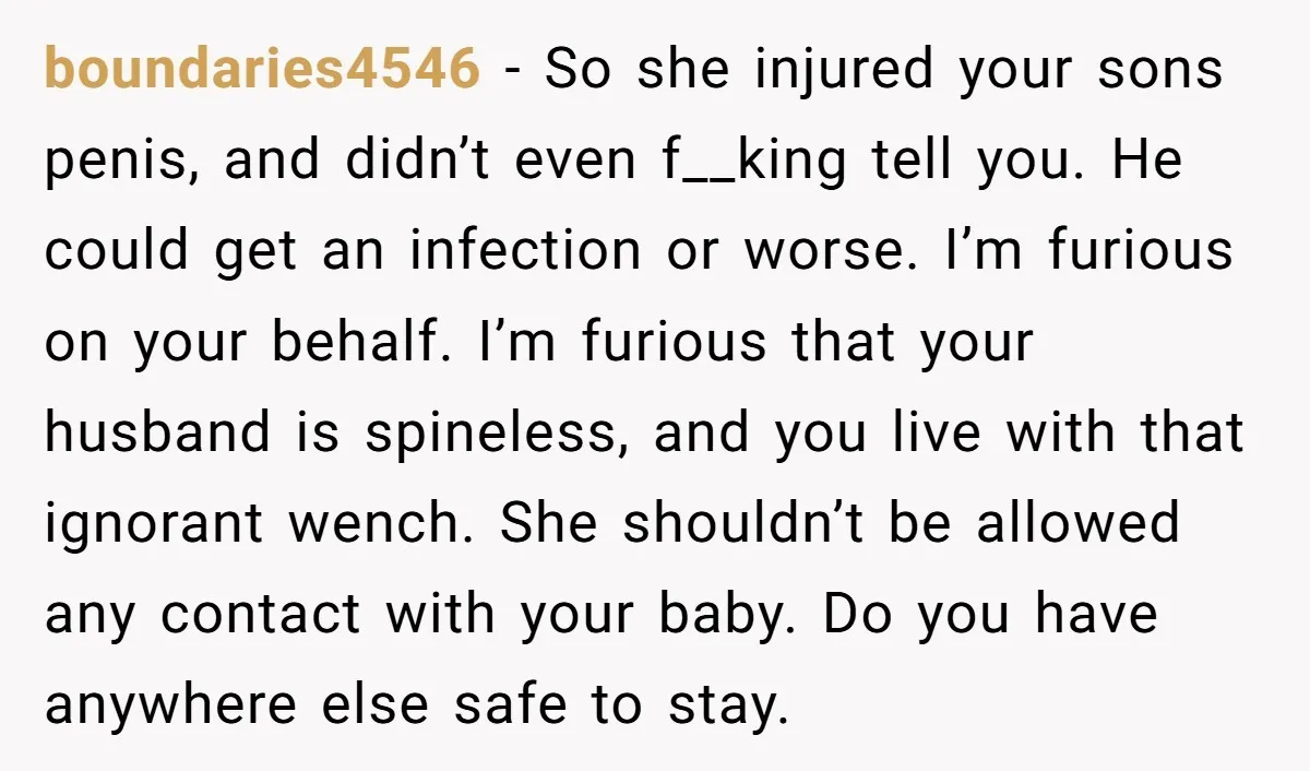 boundaries4546 − So she injured your sons penis, and didn’t even f__king tell you. He could get an infection or worse. I’m furious on your behalf. I’m furious that your...