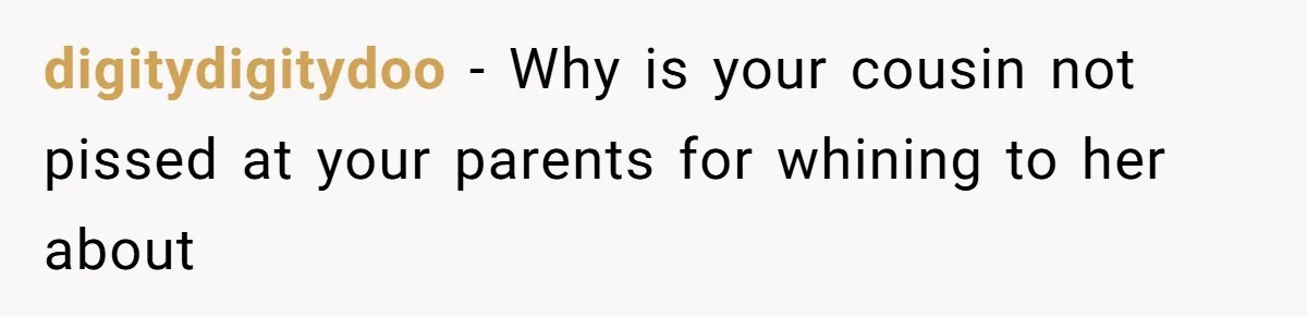 digitydigitydoo − Why is your cousin not pissed at your parents for whining to her about