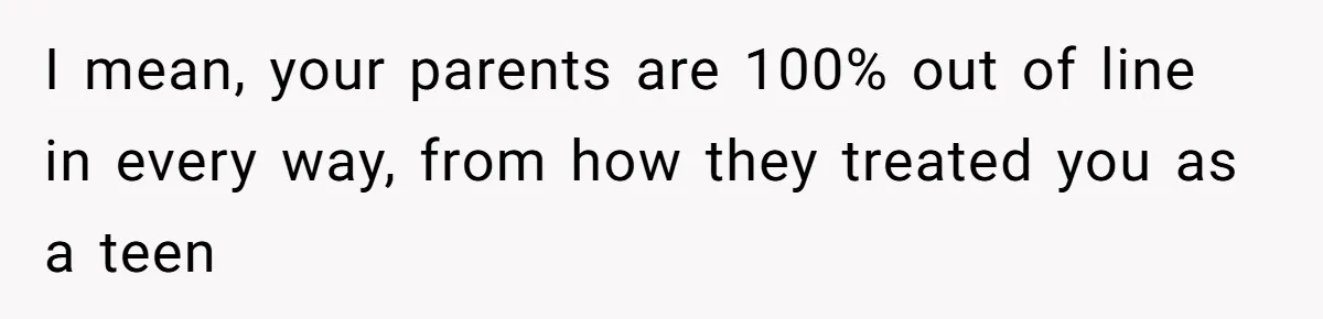 I mean, your parents are 100% out of line in every way, from how they treated you as a teen