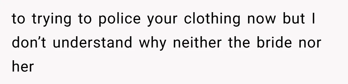 to trying to police your clothing now but I don’t understand why neither the bride nor her