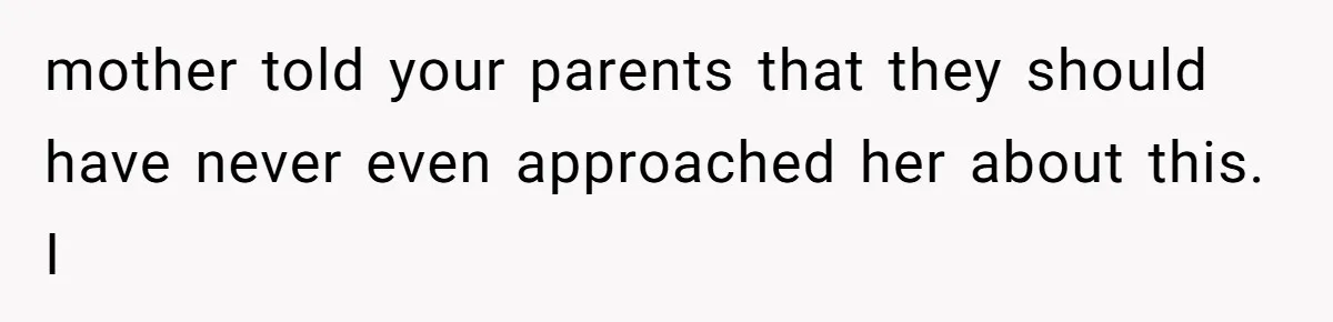 mother told your parents that they should have never even approached her about this. I